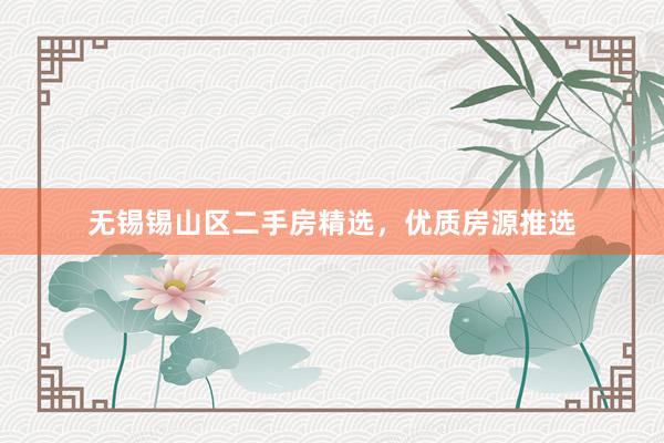 无锡锡山区二手房精选，优质房源推选