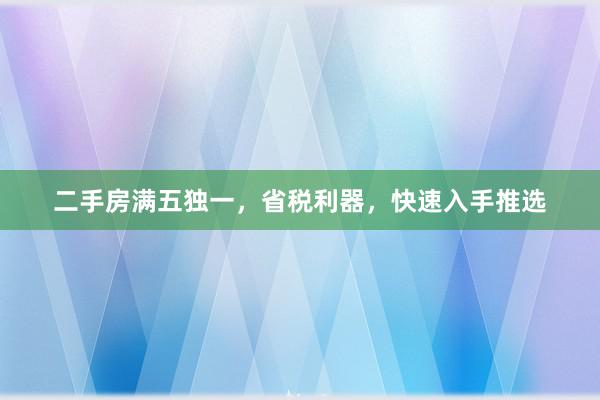 二手房满五独一，省税利器，快速入手推选