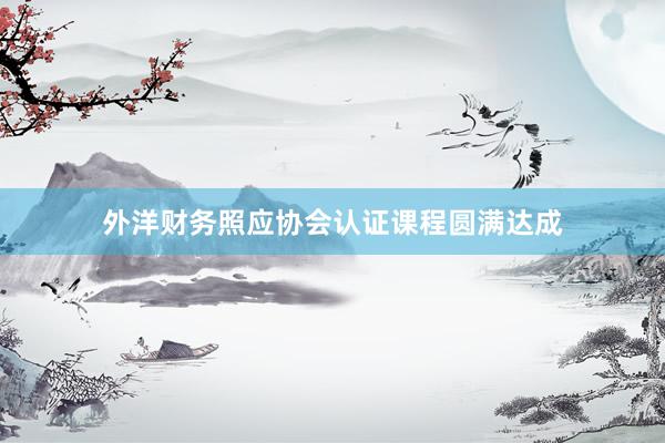 外洋财务照应协会认证课程圆满达成