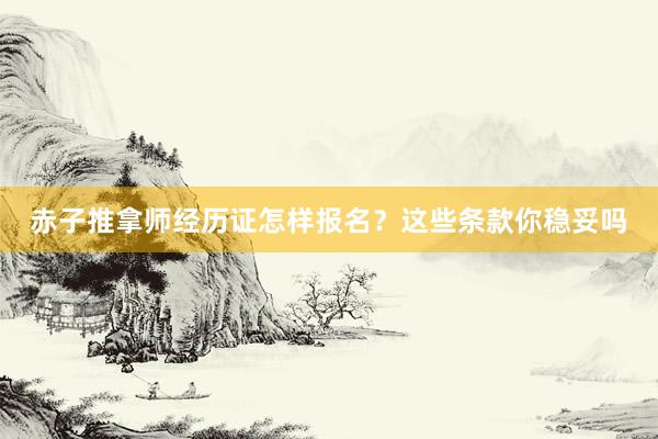 赤子推拿师经历证怎样报名？这些条款你稳妥吗