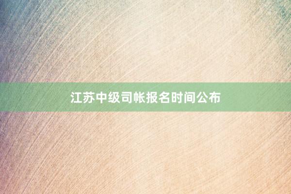 江苏中级司帐报名时间公布